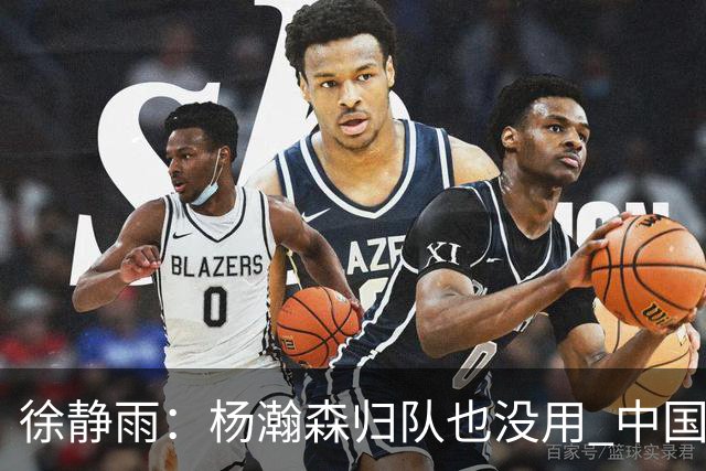 徐静雨：杨瀚森归队也没用 中国男篮跟日本已完全不是一个等级